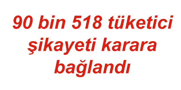 90 bin 518 tüketici şikayeti karara bağlandı