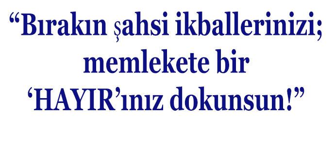 “Bırakın şahsi ikballerinizi; memlekete bir ‘HAYIR’ınız dokunsun!”