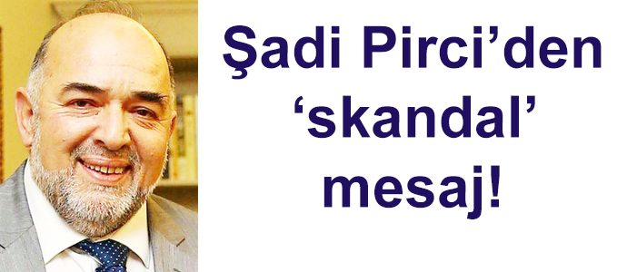 Şadi Pirci’den ‘skandal’ mesaj!