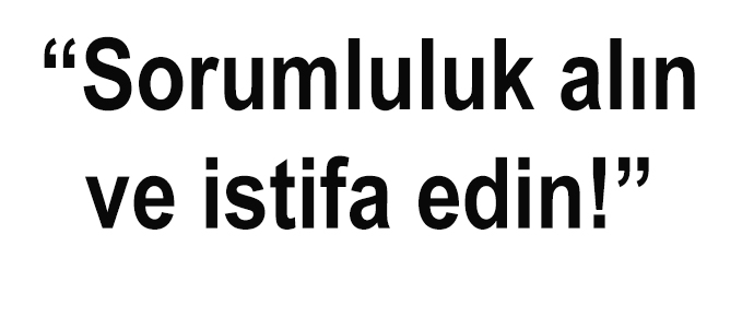 “Sorumluluk alın ve istifa edin!”